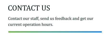 CONTACT US Contact our staff, send us feedback and get our current operation hours.