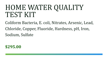 HOME WATER QUALITY TEST KIT Coliform Bacteria, E. coli, Nitrates, Arsenic, Lead, Chloride, Copper, Fluoride, Hardness, pH, Iron, Sodium, Sulfate  $295.00