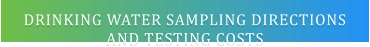 DRINKING WATER SAMPLING DIRECTIONSAND TESTING COSTS