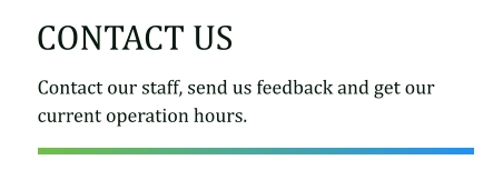 CONTACT US Contact our staff, send us feedback and get our current operation hours.